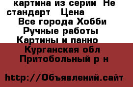 картина из серии- Не стандарт › Цена ­ 19 000 - Все города Хобби. Ручные работы » Картины и панно   . Курганская обл.,Притобольный р-н